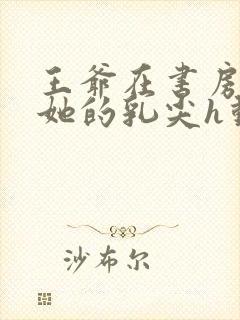 王爷在书房含着她的乳尖h动漫