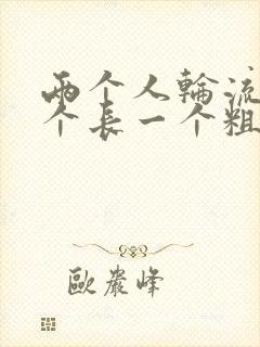 两个人轮流干一个长一个粗