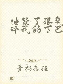 他发了狠几乎捏碎我的下巴