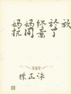 妈妈终于放弃抵抗同意了