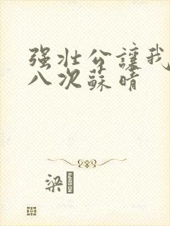 强壮公让我高潮八次苏晴