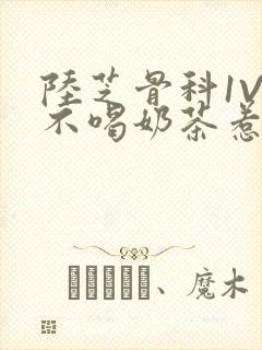 陆芝骨科1V1不喝奶茶惹