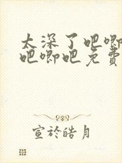 太深了吧唧吧唧吧唧吧免费