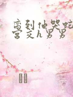 脔到他哭蛇双根宫交h男男