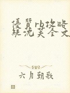 优质rb攻略系统沈芙全文免费阅读在哪里更新