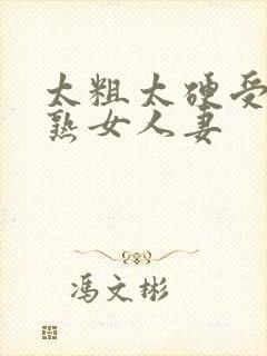 太粗太硬受不了熟女人妻