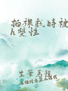 拍裸戏时被c了h双性