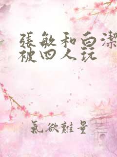 张敏和白洁一起被四人玩