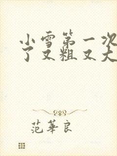 小雪第一次尝到了又粗又大视频