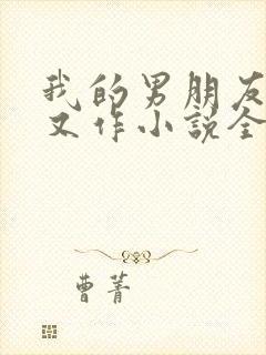 我的男朋友又娇又作小说全文免费阅读