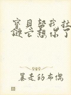 宝贝帮我拉开拉链它想你了