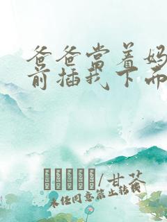 爸爸当着妈妈面前插我下面