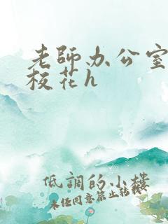 老师办公室狂肉校花h