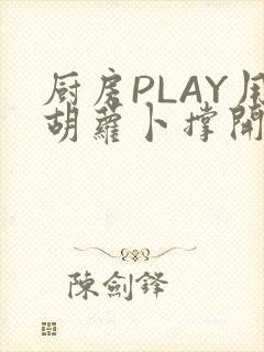 厨房PLAY用胡萝卜撑开男男