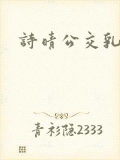 诗晴公交乳欲乱