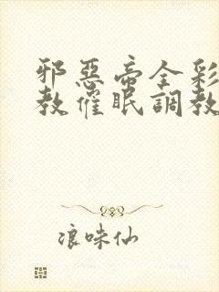 邪恶帝全彩之调教催眠调教3D