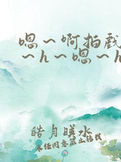 嗯～啊拍戏强做～h～嗯～h