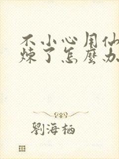 不小心用仙君修炼了怎么办