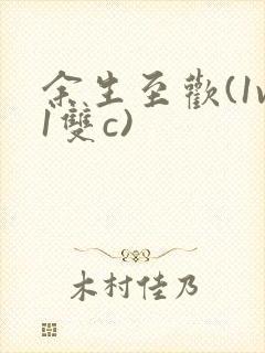 余生至欢(1v1双c)