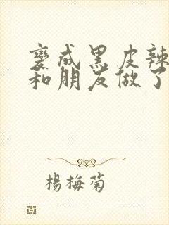 变成黑皮辣妹吼和朋友做了漫画