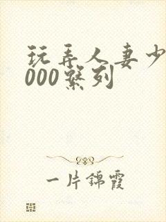 玩弄人妻少妇1000系列