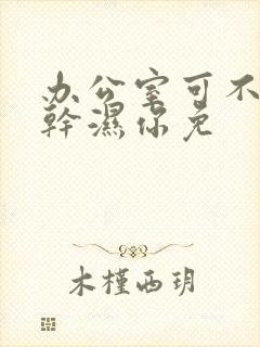 办公室可不可以干湿你免