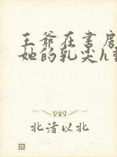 王爷在书房含着她的乳尖h动漫