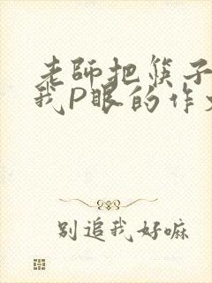 老师把筷子放进我P眼的作文