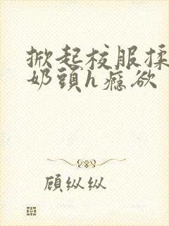 掀起校服揉她的奶头h瘾欲