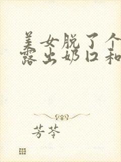 美女脱了个精光露出奶囗和尿囗