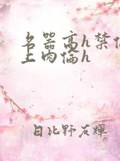 名器高h禁伦桌上肉伦h