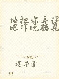 他把你弄得挺狠吧昨晚听见你在哭