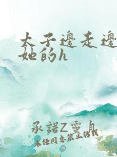 太子边走边挺进她的h