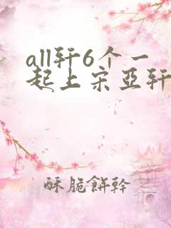 all轩6个一起上宋亚轩