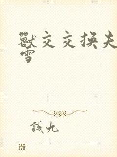 兽交交换夫妻小雪