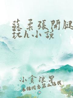 苏柔张开腿任人玩h小说