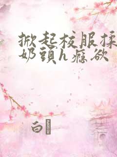 掀起校服揉她的奶头h瘾欲