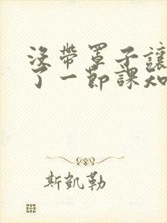 没带罩子让他C了一节课知乎