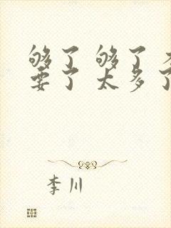 够了 够了 不要了 太多了