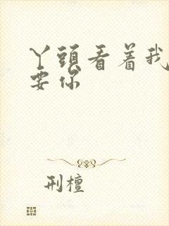 丫头看着我怎么要你