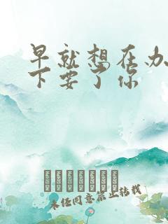 早就想在办公桌下要了你