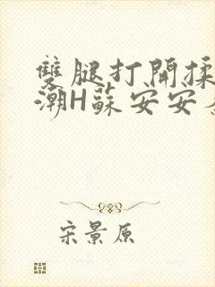 双腿打开揉弄高潮H苏安安秦慕深