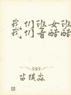 我们班女班长给我们看酷酷