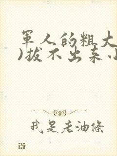 军人的粗大(h)拔不出来小说
