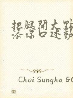 把腿开大点我添添你口述动漫