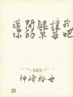 迈开腿让我尝尝你的草莓吧