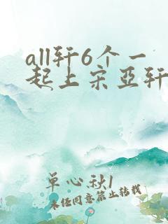 all轩6个一起上宋亚轩