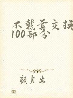 不戴套交换系列100部分