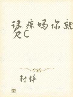 很痒吗你就这么欠C