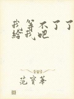 我等不了了在这给我吧